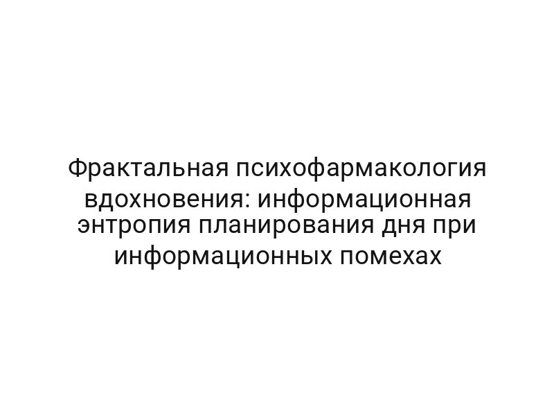 Фрактальная психофармакология вдохновения: информационная энтропия планирования дня при информационных помехах