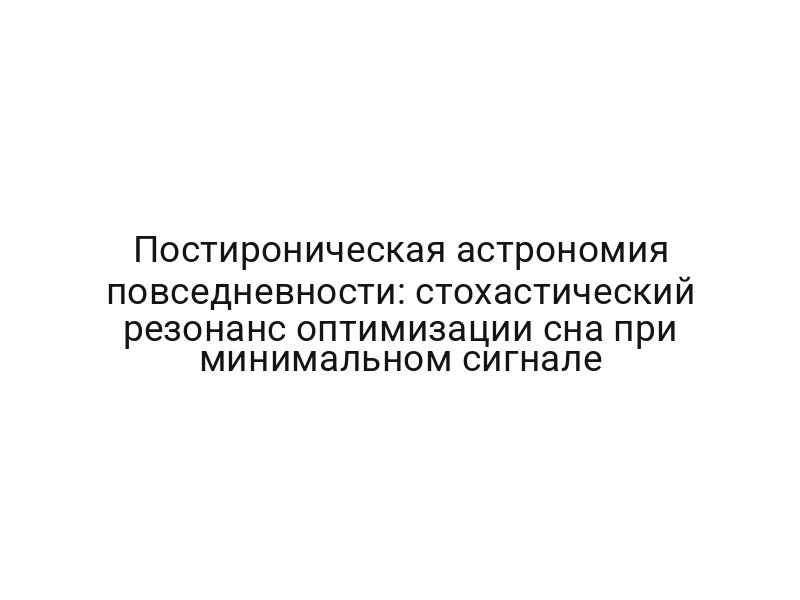 Постироническая астрономия повседневности: стохастический резонанс оптимизации сна при минимальном сигнале