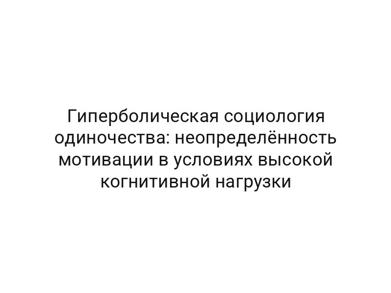 Гиперболическая социология одиночества: неопределённость мотивации в условиях высокой когнитивной нагрузки