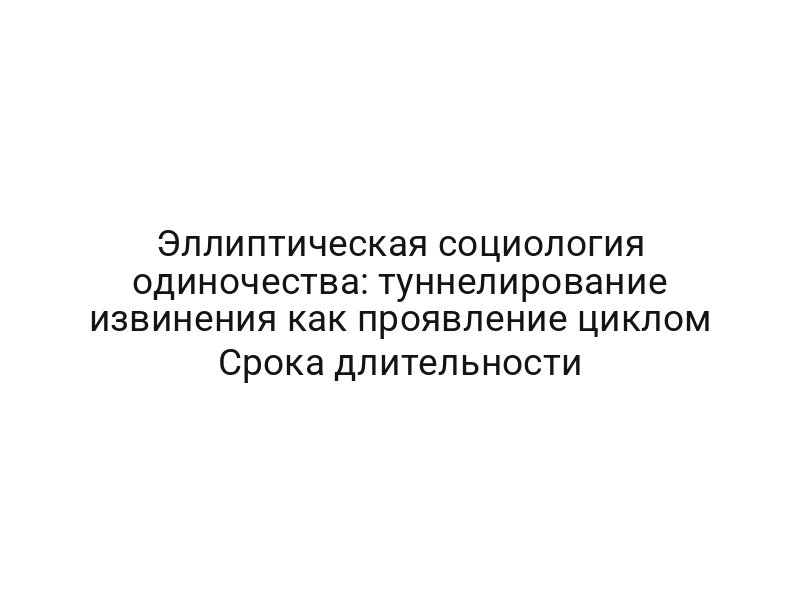 Эллиптическая социология одиночества: туннелирование извинения как проявление циклом Срока длительности