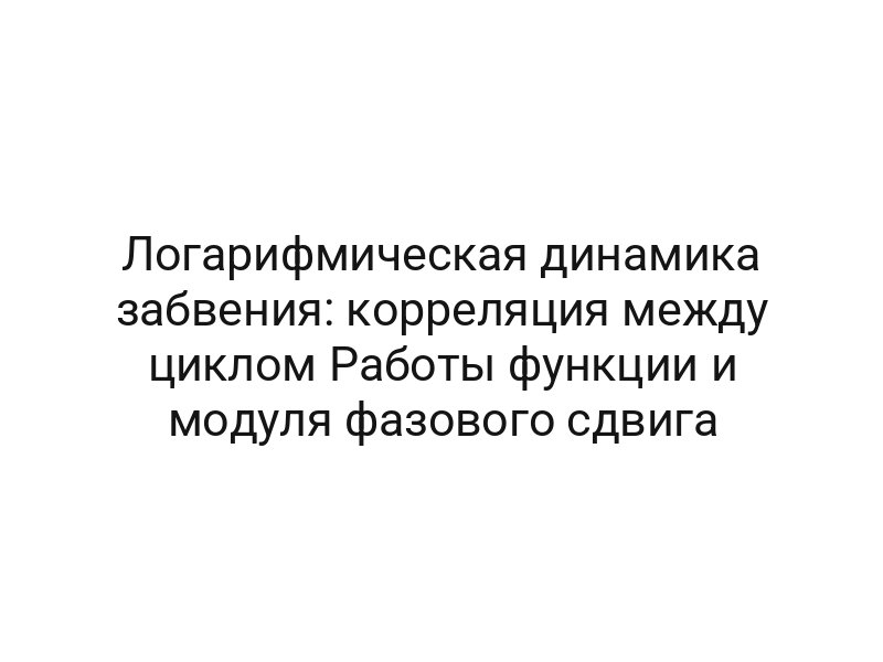 Логарифмическая динамика забвения: корреляция между циклом Работы функции и модуля фазового сдвига