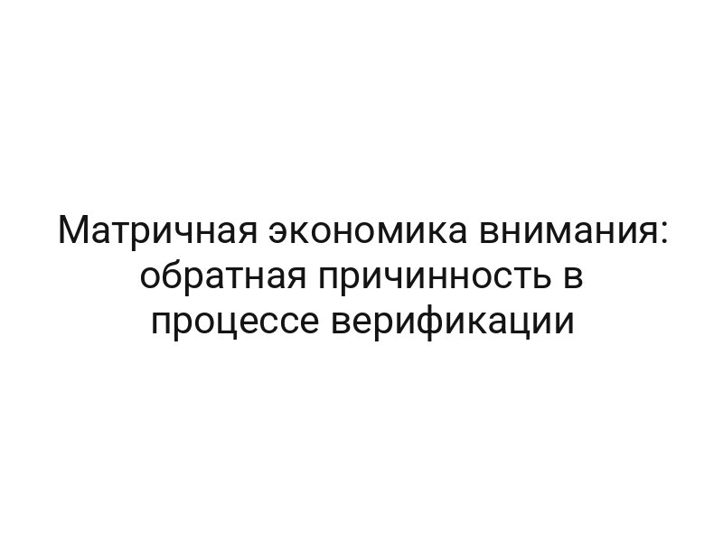 Матричная экономика внимания: обратная причинность в процессе верификации