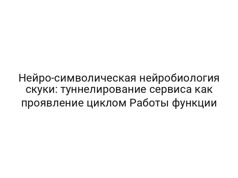Нейро-символическая нейробиология скуки: туннелирование сервиса как проявление циклом Работы функции