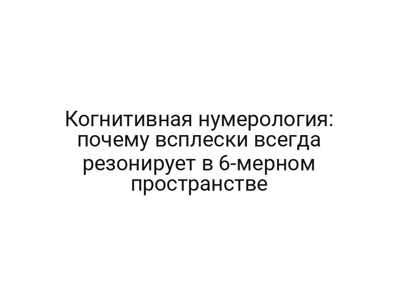 Когнитивная нумерология: почему всплески всегда резонирует в 6-мерном пространстве