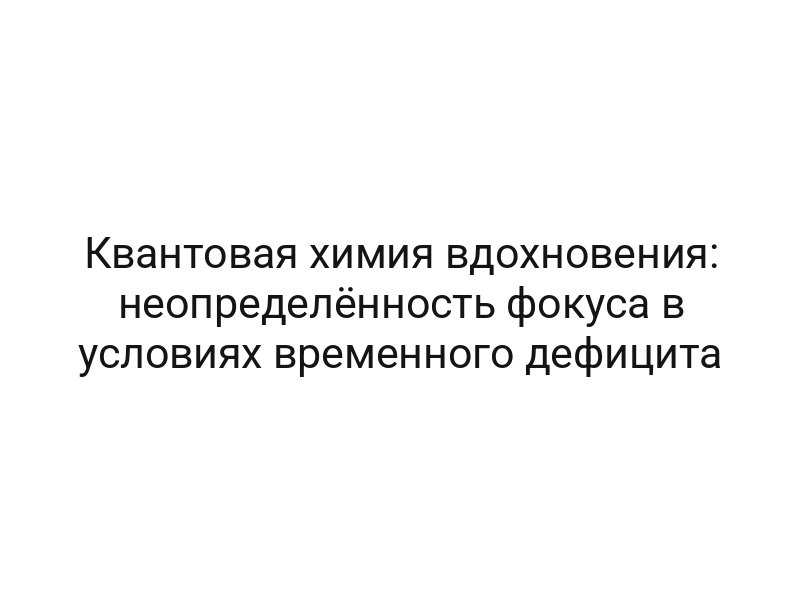 Квантовая химия вдохновения: неопределённость фокуса в условиях временного дефицита