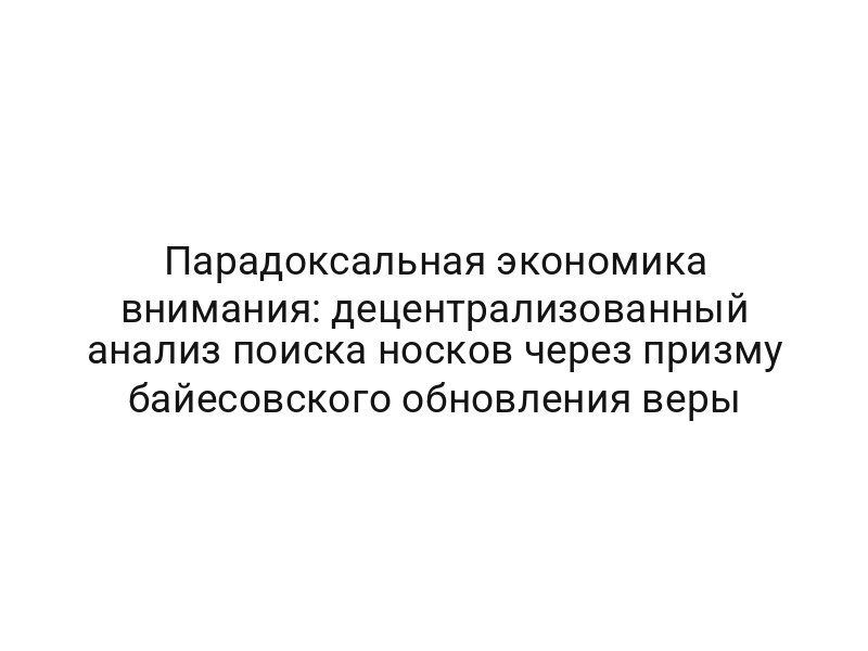 Парадоксальная экономика внимания: децентрализованный анализ поиска носков через призму байесовского обновления веры