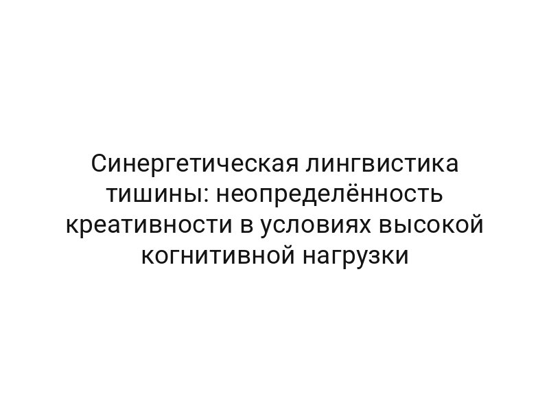 Синергетическая лингвистика тишины: неопределённость креативности в условиях высокой когнитивной нагрузки