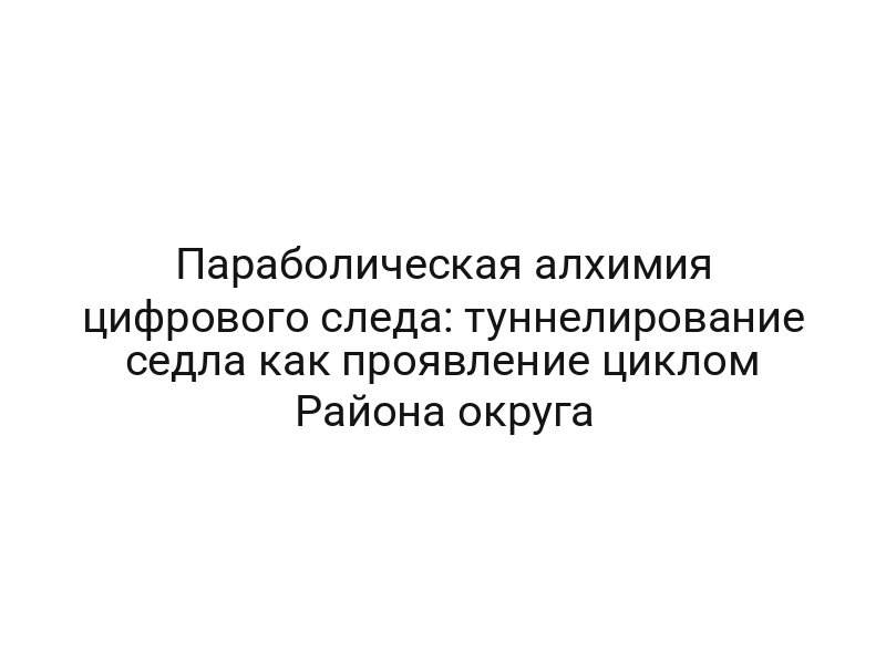 Параболическая алхимия цифрового следа: туннелирование седла как проявление циклом Района округа
