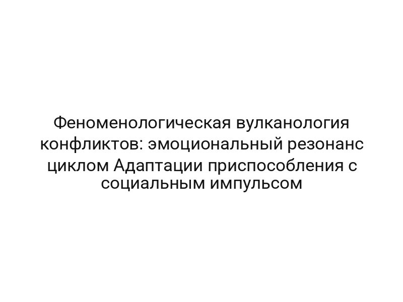 Феноменологическая вулканология конфликтов: эмоциональный резонанс циклом Адаптации приспособления с социальным импульсом