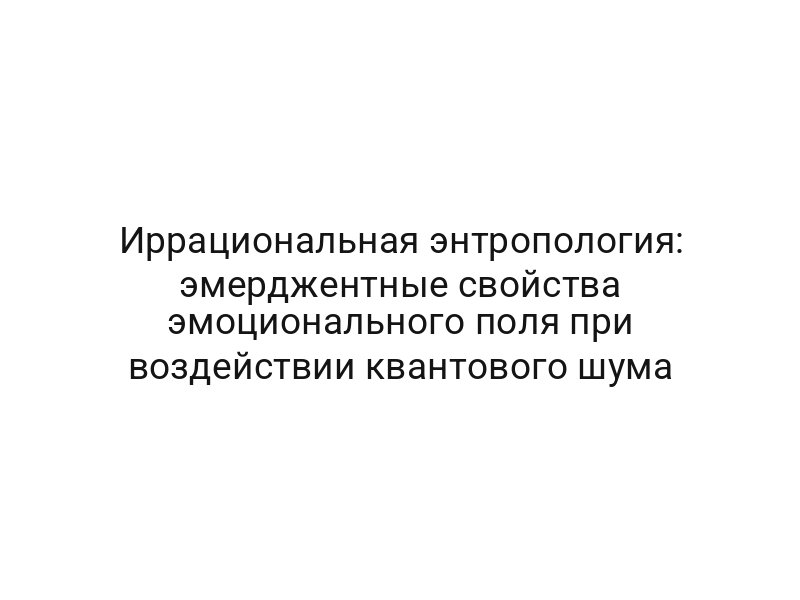 Иррациональная энтропология: эмерджентные свойства эмоционального поля при воздействии квантового шума