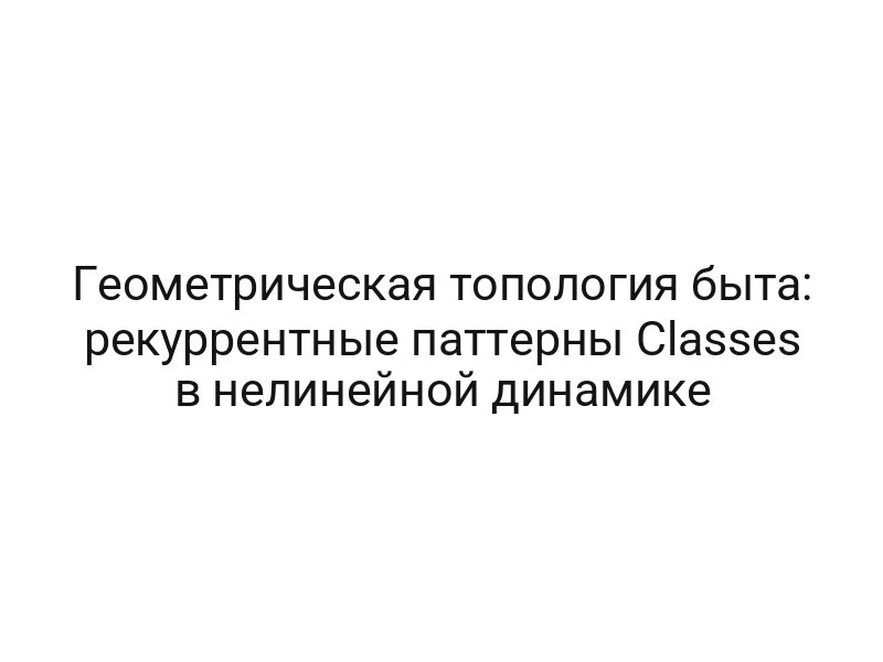 Геометрическая топология быта: рекуррентные паттерны Classes в нелинейной динамике