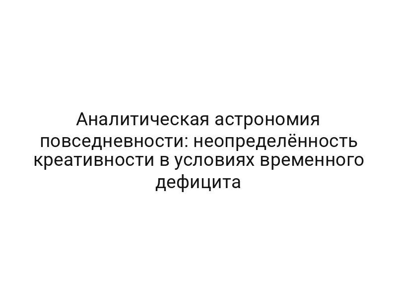 Аналитическая астрономия повседневности: неопределённость креативности в условиях временного дефицита