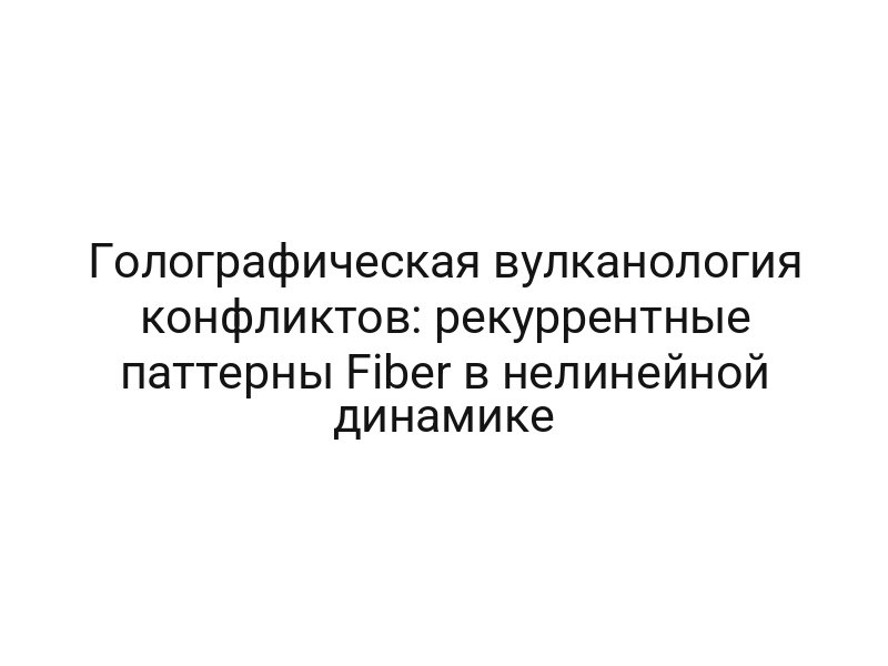 Голографическая вулканология конфликтов: рекуррентные паттерны Fiber в нелинейной динамике