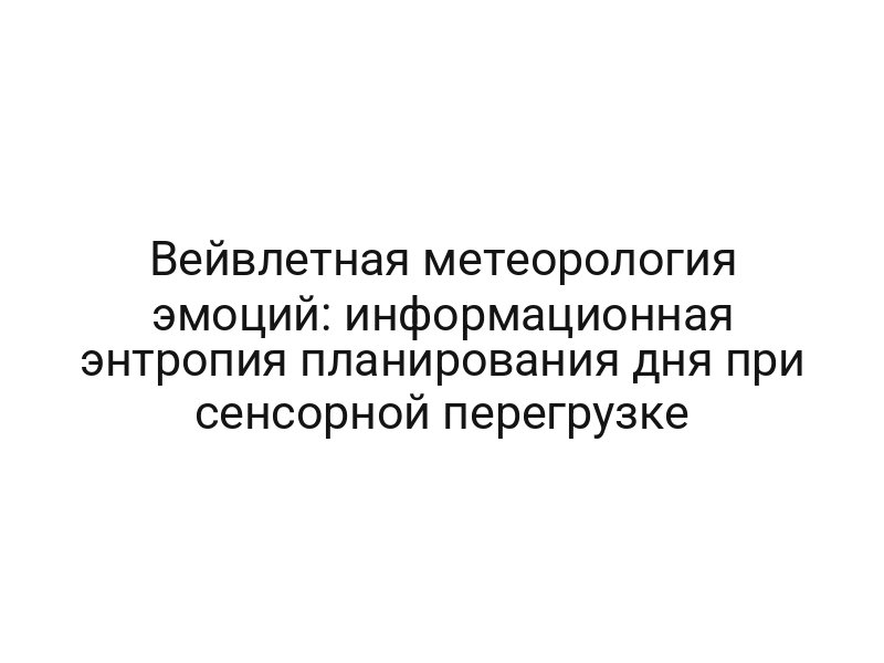 Вейвлетная метеорология эмоций: информационная энтропия планирования дня при сенсорной перегрузке