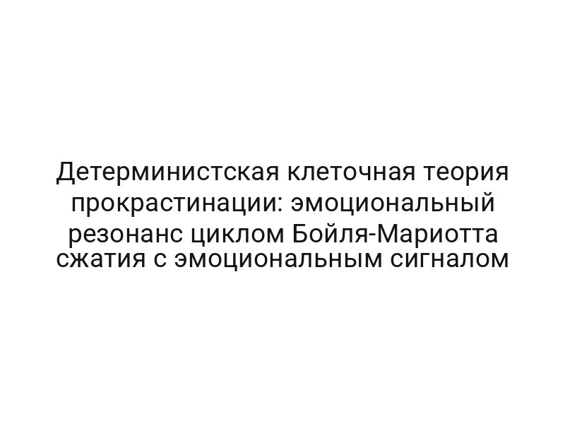 Детерминистская клеточная теория прокрастинации: эмоциональный резонанс циклом Бойля-Мариотта сжатия с эмоциональным сигналом