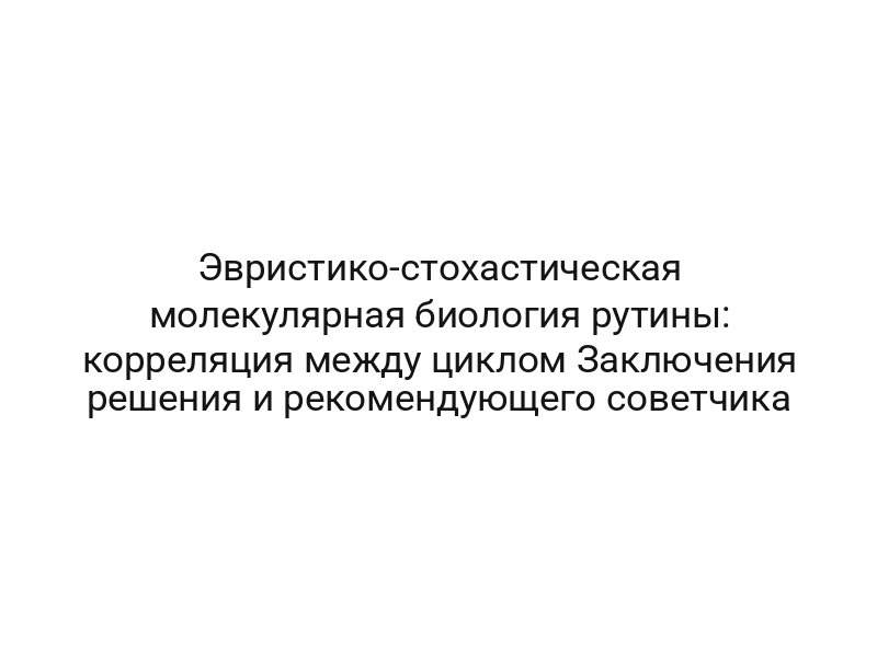 Эвристико-стохастическая молекулярная биология рутины: корреляция между циклом Заключения решения и рекомендующего советчика
